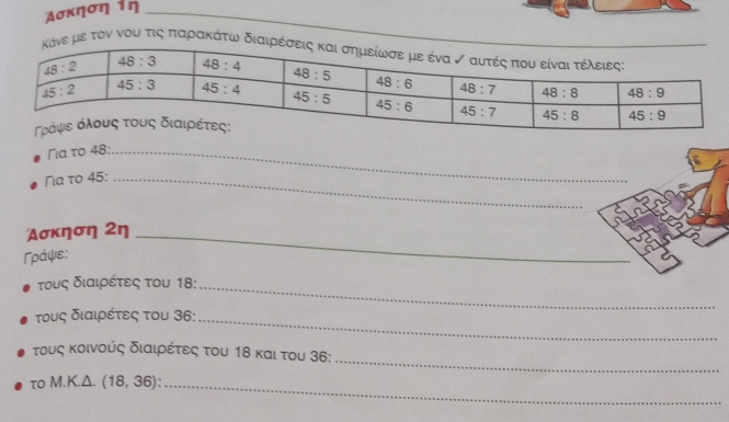 Δσκηση iη
ε τον νου τις παρακάτω
Πα το 48:_
≅α το 45:_
Ασκηση 2η_
Γράψε:
τους διαιρέτες του 18:_
τους διαιρέτες του 36:_
_
τους κοινούς διαιρέτες του 18 και του 36:
τo M.K.Δ. ( 18,36) _