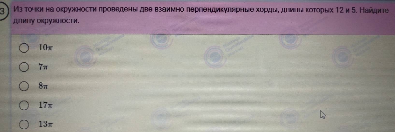 3 ) Из тοчкиηна окружности πроведеньι две взаимно πерлендикулярньее хордые длиньικоΤорьх 12 и 5. Найдите
длину окружности.
10π
7π
8π
17π
13π