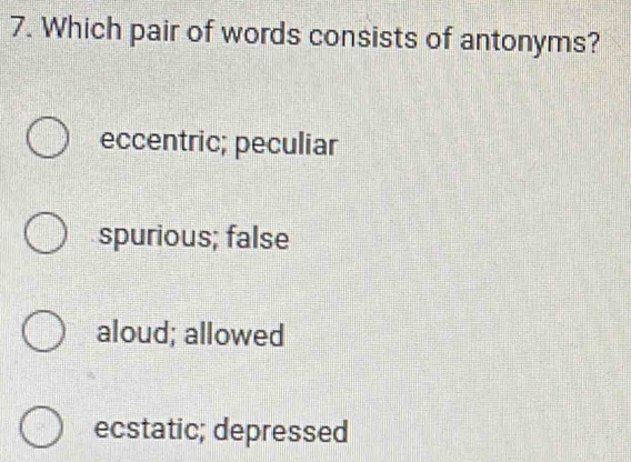 Which pair of words consists of antonyms?
eccentric; peculiar
spurious; false
aloud; allowed
ecstatic; depressed