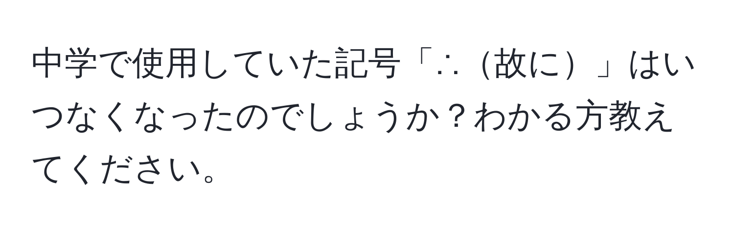 中学で使用していた記号「∴故に」はいつなくなったのでしょうか？わかる方教えてください。