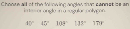 Choose all of the following angles that cannot be an
interior angle in a regular polygon.
40° 45° 108° 132° 179°