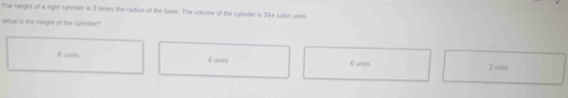 The height of a nght cylinder is 3 times the radios of the base. The volume of the cylnder is 24kr cubic uses
What is the height of the cylinder)
B units 4 unes 6 units 2 uves