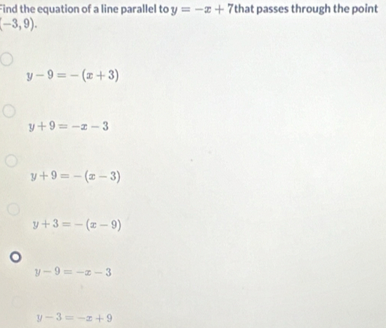 Find the equation of a line parallel to y=-x+7 that passes through the point
(-3,9).
y-9=-(x+3)
y+9=-x-3
y+9=-(x-3)
y+3=-(x-9)
y-9=-x-3
y-3=-x+9