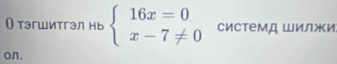 (тэгшитгэл нь beginarrayl 16x=0 x-7!= 0endarray. Системд Шилжи 
on.