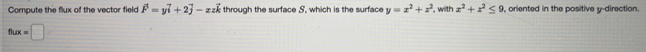 Compute the flux of the vector field vector F=yvector i+2vector j-xzvector k through the surface S, which is the surface y=x^2+z^2 , with x^2+z^2≤ 9 , oriented in the positive y -direction.
flux=□