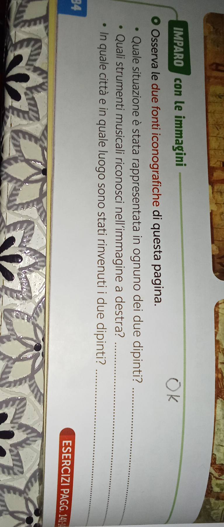 IMPARO con le immagini 
_ 
* Osserva le due fonti iconografiche di questa pagina. 
Quale situazione è stata rappresentata in ognuno dei due dipinti?_ 
Quali strumenti musicali riconosci nell’immagine a destra?_ 
_ 
In quale città e in quale luogo sono stati rinvenuti i due dipinti?
34
ESERCIZI PAG. 141