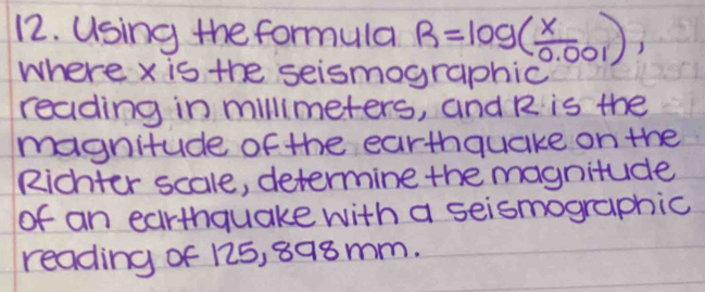 Using the formula R=log ( x/0.001 )
where x is the seismographic 
reading in millimeters, and R is the 
magnitude of the earthquake on the 
Richter scale, determine the magnitude 
of an earthquake with a seismographic 
reading of 125, 898mm.