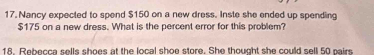 Nancy expected to spend $150 on a new dress. Inste she ended up spending
$175 on a new dress. What is the percent error for this problem? 
18. Rebecca sells shoes at the local shoe store. She thought she could sell 50 pairs