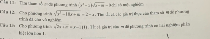 Tìm tham số m đề phương trình (x^2-x)sqrt(x-m)=0 chỉ có một nghiệm
Câu 12: Cho phương trình sqrt(x^2-10x+m)=2-x. Tìm tất cả các giá trị thực của tham số m đề phương
trình đã cho vô nghiệm.
Câu 13: Cho phương trình sqrt(2x+m)=x-1(1). Tất cả giá trị của m đề phương trình có hai nghiệm phân
biệt lớn hơn 1.