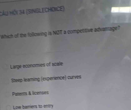 Cầu Hồi 34 (Singlechoice)
Which of the following is NOT a competitive advantage?
Large economies of scale
Steep leaming (experience) curves
Patents & licenses
Low barriers to entry