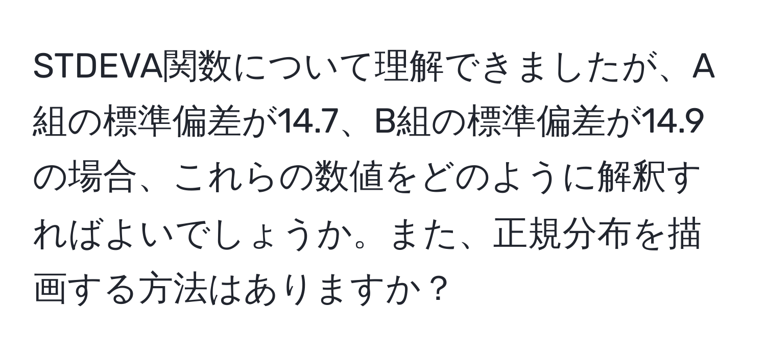 STDEVA関数について理解できましたが、A組の標準偏差が14.7、B組の標準偏差が14.9の場合、これらの数値をどのように解釈すればよいでしょうか。また、正規分布を描画する方法はありますか？