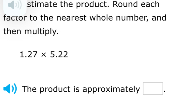 stimate the product. Round each 
factor to the nearest whole number, and 
then multiply.
1.27* 5.22
The product is approximately □.