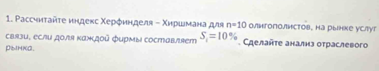 Ρассчитайτе индекс Χерφинделя - Χиршмана для n=10 олигополистов。 на рынке услуг 
связи, если доля Κаждοй фирмыι составляет S_i=10% Сделайτе анализ отраслевого 
рынка.