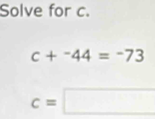 Solve for c.
c+^-44=-73
c=□