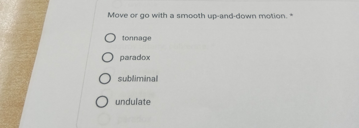 Move or go with a smooth up-and-down motion. *
tonnage
paradox
subliminal
undulate