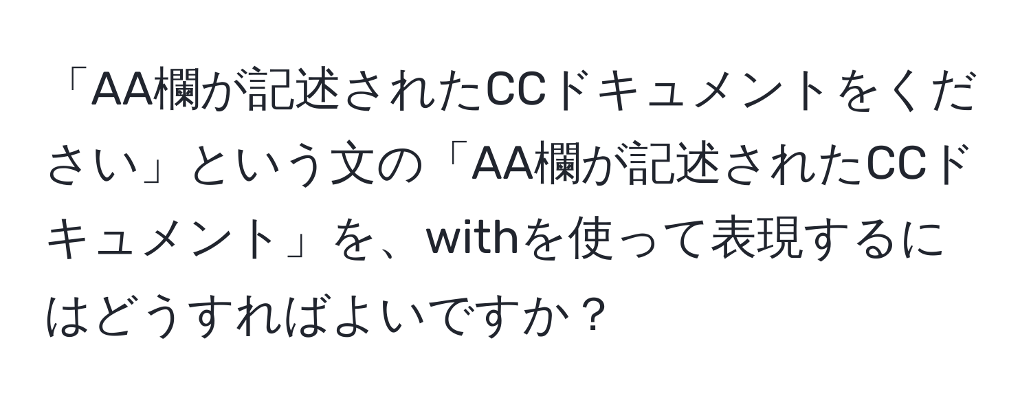 「AA欄が記述されたCCドキュメントをください」という文の「AA欄が記述されたCCドキュメント」を、withを使って表現するにはどうすればよいですか？