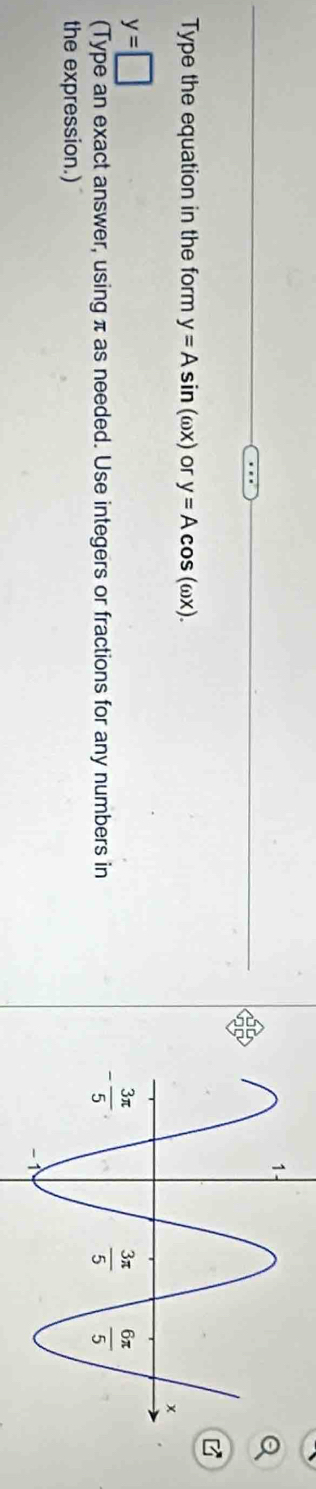 Type the equation in the form y=Asin (omega x) or y=Acos (omega x).
y=□
(Type an exact answer, using π as needed. Use integers or fractions for any numbers in
the expression.)