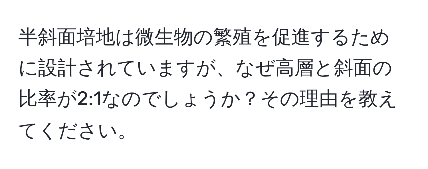 半斜面培地は微生物の繁殖を促進するために設計されていますが、なぜ高層と斜面の比率が2:1なのでしょうか？その理由を教えてください。