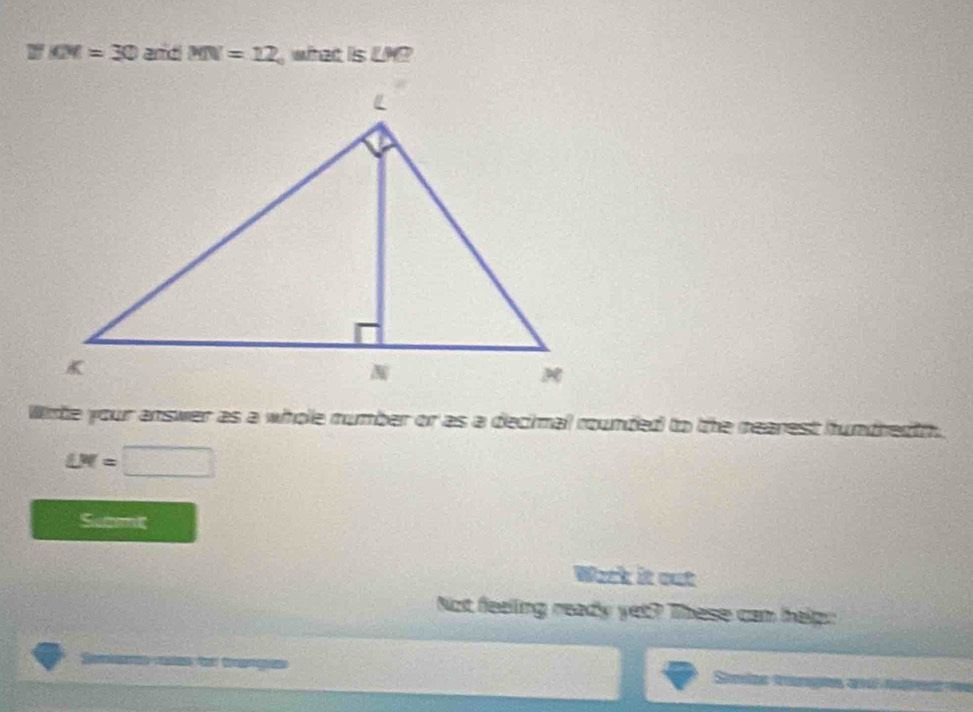 ∠ X=30 and MN=12 what is ∠ M? 
Wirte your answer as a whole number or as a decimal rounded to the nearest hundredth.
LW=□
Sumoni 
Wark it out 
Not feeling ready yet? These can help: 
e t tange Sins trampes ad tefre