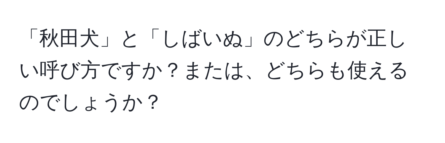 「秋田犬」と「しばいぬ」のどちらが正しい呼び方ですか？または、どちらも使えるのでしょうか？