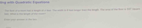 ling with Quadratic Equations 
The flour of a room has it length of 2 feet. The width is 6 feet longer than the length. The area of the floor is 247 square
feet. What is this liongth of the roam? 
Ersst your answer in the box