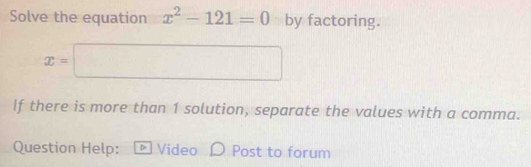 Solve the equation x^2-121=0 by factoring.
x=□
If there is more than 1 solution, separate the values with a comma. 
Question Help: Video Post to forum