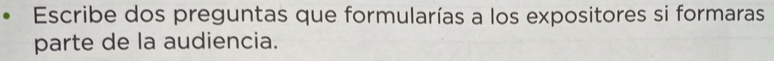 Escribe dos preguntas que formularías a los expositores si formaras 
parte de la audiencia.
