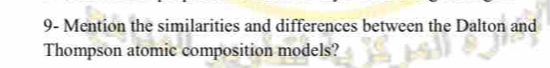 9- Mention the similarities and differences between the Dalton and 
Thompson atomic composition models?