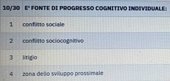 10/30 F E' FONTE DI PROGRESSO COGNITIVO INDIVIDUALE:
1 conflitto sociale
2 conflitto sociocognitivo
3 litigio
4 zona dello sviluppo prossimale