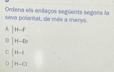 Ordena els enllaços següents segons la
seva polaritat, de més a menys.
A|H-F
B|H-Br
C |H-|
D |H-C|