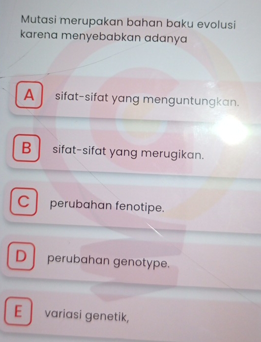 Mutasi merupakan bahan baku evolusi
karena menyebabkan adanya
A sifat-sifat yang menguntungkan.
B sifat-sifat yang merugikan.
C perubahan fenotipe.
D perubahan genotype.
E variasi genetik,