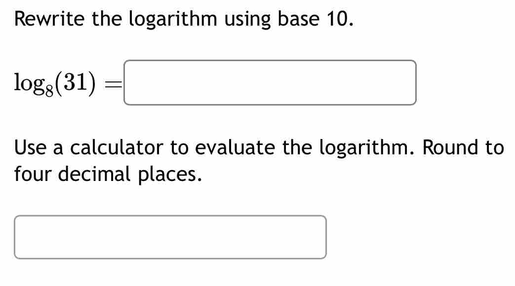 Rewrite the logarithm using base 10.
log _8(31)=□
Use a calculator to evaluate the logarithm. Round to 
four decimal places.