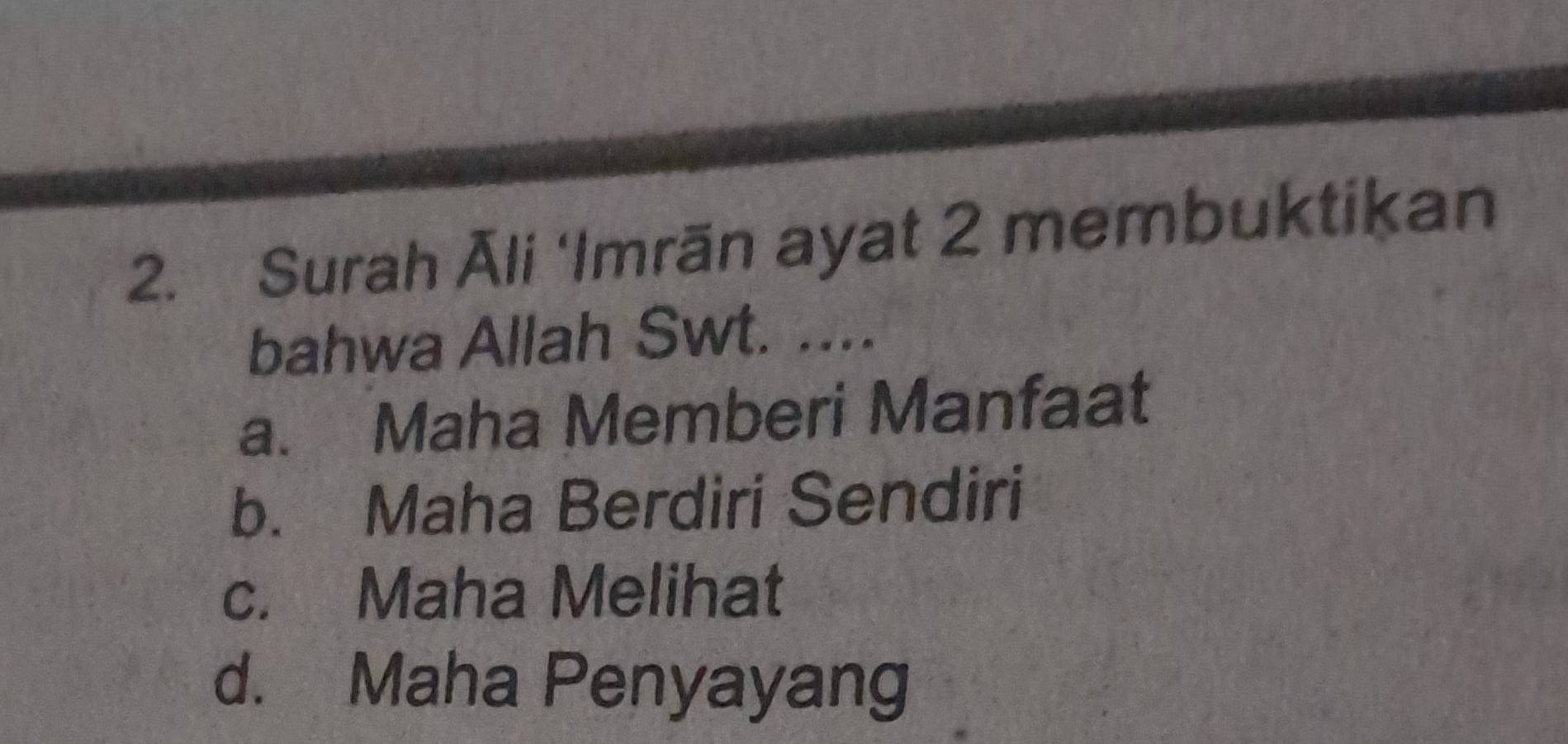 Surah Āli ‘Imrān ayat 2 membuktikan
bahwa Allah Swt. ....
a. Maha Memberi Manfaat
b. Maha Berdiri Sendiri
c. Maha Melihat
d. Maha Penyayang