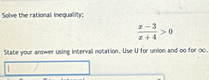 Solve the rational inequality;
 (x-3)/x+4 >0
State your answer using interval notation. Use U for union and oo for ∞.