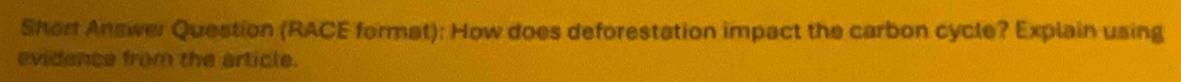 Short Answer Question (RACE format): How does deforestation impact the carbon cycle? Explain using 
evidence from the article.