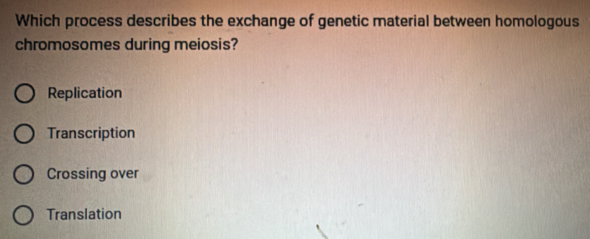 Which process describes the exchange of genetic material between homologous
chromosomes during meiosis?
Replication
Transcription
Crossing over
Translation