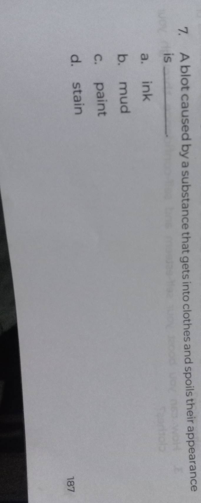 A blot caused by a substance that gets into clothes and spoils their appearance
is_
..
a. ink
b. mud
c. paint
d. stain
187