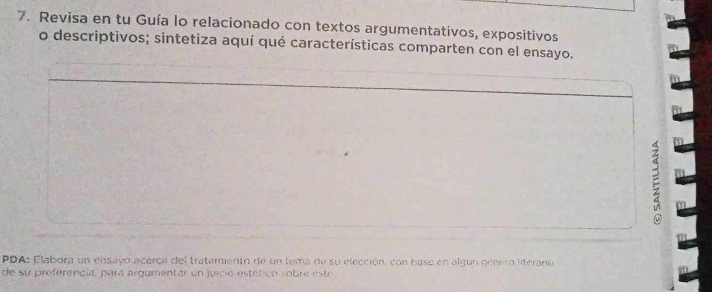 Revisa en tu Guía lo relacionado con textos argumentativos, expositivos 
o descriptivos; sintetiza aquí qué características comparten con el ensayo. 
PDA: Elabora un ensayo acerca del tratamiento de un tema de su elección, con base en algún género literario 
de su preferencia, para argumentar un juicio estético sobre este