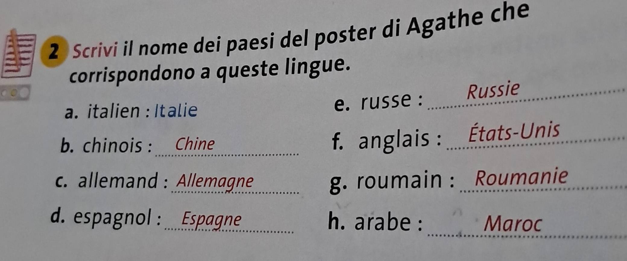 Scrivi il nome dei paesi del poster di Agathe che
corrispondono a queste lingue.
000
a. italien : Italie
e. russe :....... Russie_
b. chinois : Chine
f. anglais : États-Unis_
c. allemand : Allemagne g. roumain : Roumanie
d. espagnol : ..Espagne h. arabe :
_Maroc