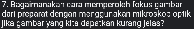 Bagaimanakah cara memperoleh fokus gambar 
dari preparat dengan menggunakan mikroskop optik 
jika gambar yang kita dapatkan kurang jelas?