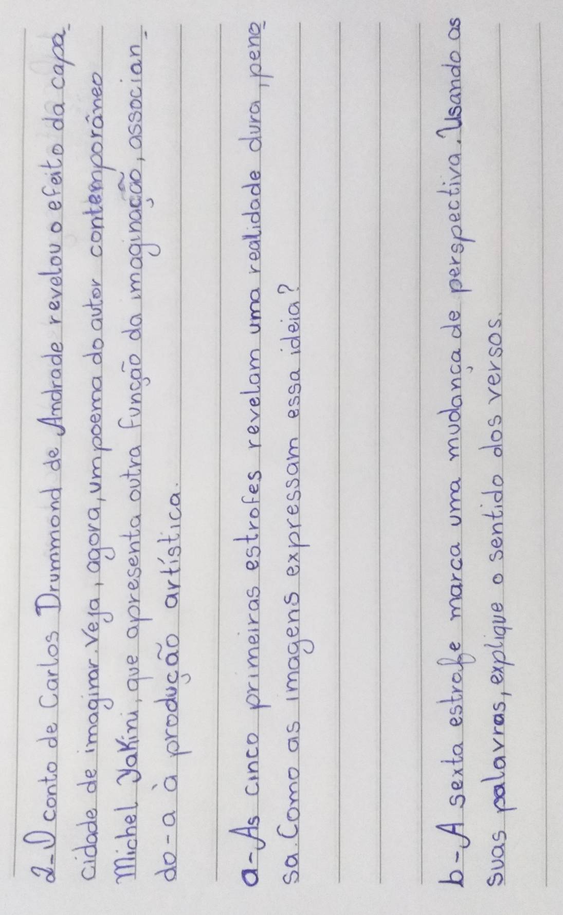 2O conto de Carlos Drummond de Andrade revelovo efeito da capa 
cidade de imagirar. Veya, agora, umpoema do autor contemporaned 
michel yakini, gue apresenta outra fungao da imaginasao, associan 
do-a a producao artistica. 
a-As cinco primeiras estrofes revelom uma realidade dura, pene 
sa. Como as imagens expressam essa ideia? 
b- A sexta estrobe marca uma mudanca de perspectiva. Usando as 
suas palarras, explique o sentido dos versos.