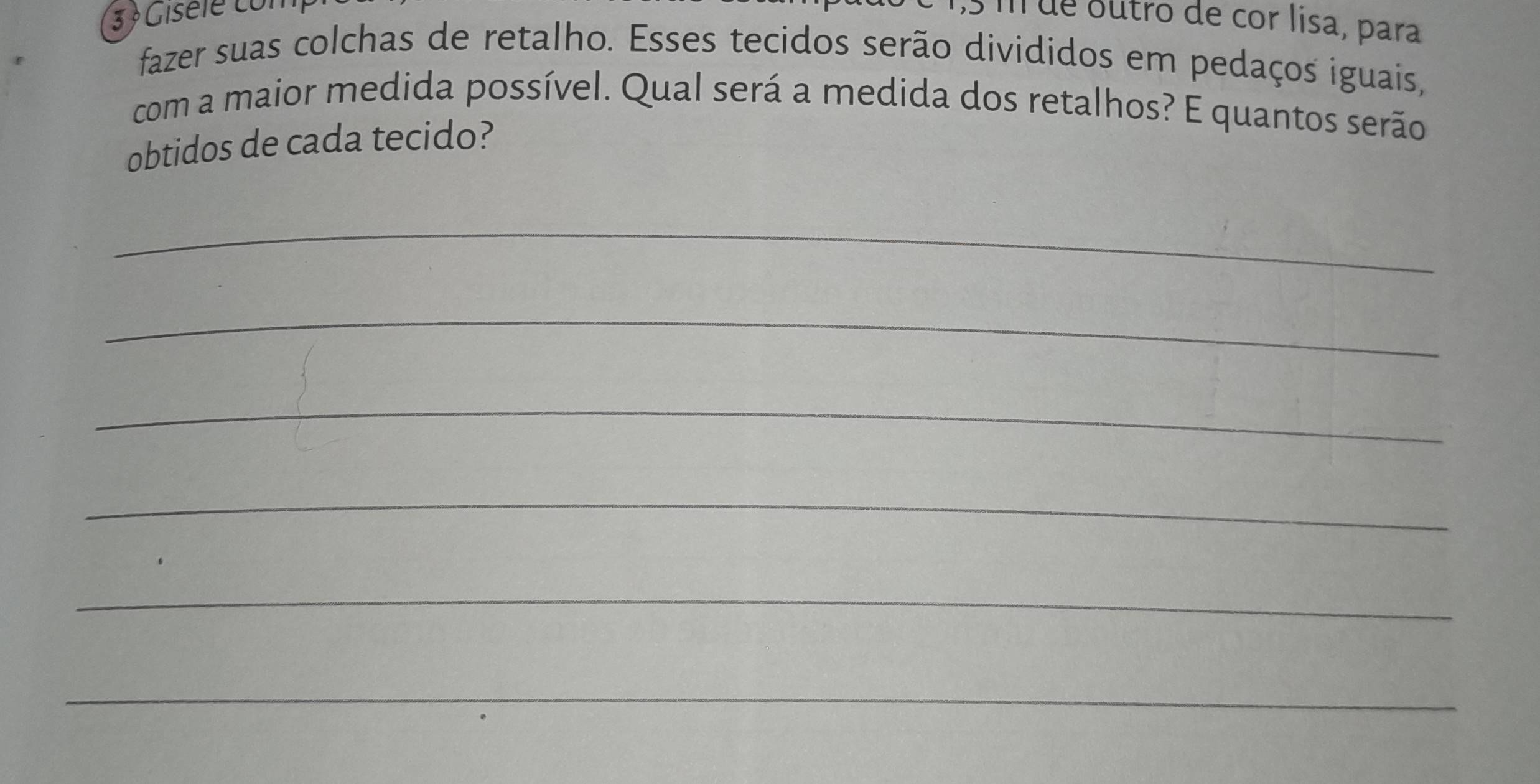 3 ½Giséle con 
m ue outro de cor lisa, para 
fazer suas colchas de retalho. Esses tecidos serão divididos em pedaços iguais, 
com a maior medida possível. Qual será a medida dos retalhos? E quantos serão 
obtidos de cada tecido? 
_ 
_ 
_ 
_ 
_ 
_