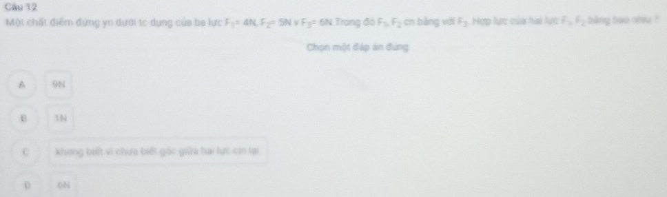 Một chất điểm đứng yn dưới tc dụng của ba lực F_1=4N, F_2= 5N v F_3= 6N.Trong đó F_1, F_2 cn bằng với F_3 Hợp lực của hai lực F_1, F_2 bảng bao nhu ?
Chọn một đáp án đùng
A 9N

C khong biết vi chưa biết gác giữa hai lực cin lại
D 6N