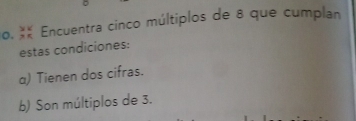 Encuentra cinco múltiplos de 8 que cumplan
estas condiciones:
α) Tienen dos cifras.
b) Son múltiplos de 3.