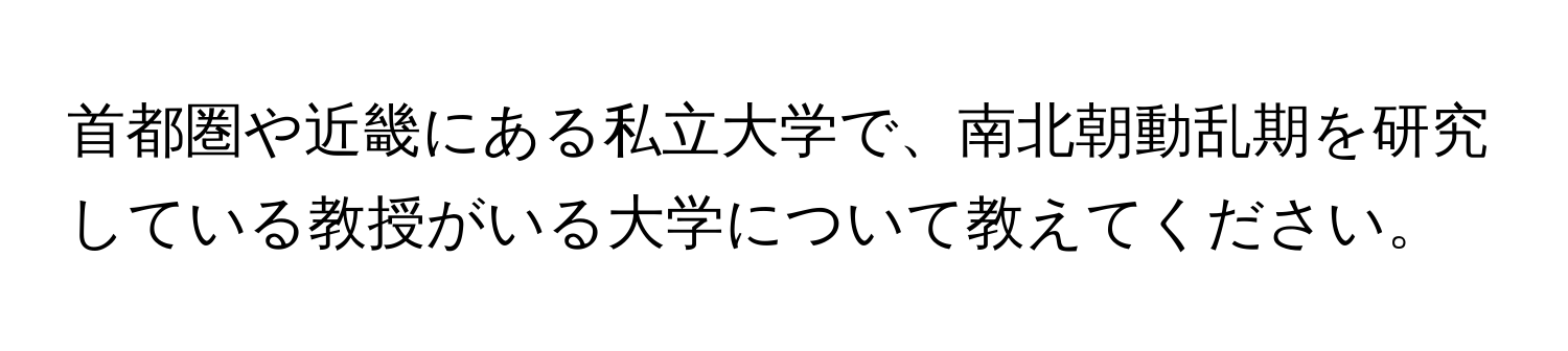 首都圏や近畿にある私立大学で、南北朝動乱期を研究している教授がいる大学について教えてください。