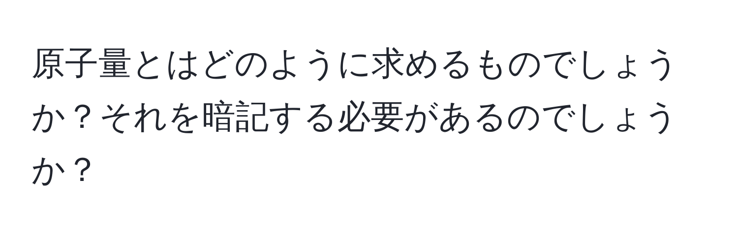 原子量とはどのように求めるものでしょうか？それを暗記する必要があるのでしょうか？