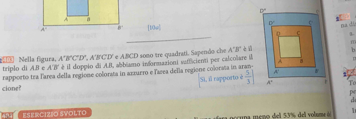 [10a]
_
na di
a.
m
403 Nella figura, A''B''C''D'',A'B'C'D' e ABCD sono tre quadrati. Sapendo che A''B'' è il
b
triplo di AB e A'B' è il doppio di AB, abbiamo informazioni sufficienti per calcolare iln
rapporto tra l’area della regione colorata in azzurro e l’area della regione colorata in aran-
a
Sì, il rapporto è  5/3 ]
cione? To
pe
de
ESERCIZIO SVOLTO
ocupa meno del 53% del volume de