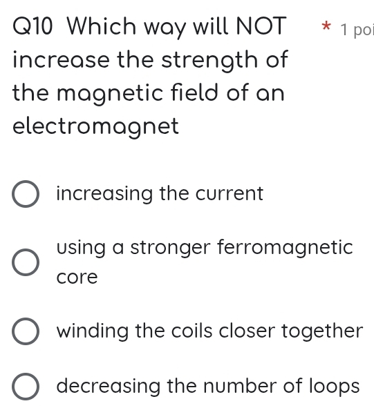 Which way will NOT * 1 poi
increase the strength of
the magnetic field of an
electromagnet
increasing the current
using a stronger ferromagnetic
core
winding the coils closer together
decreasing the number of loops