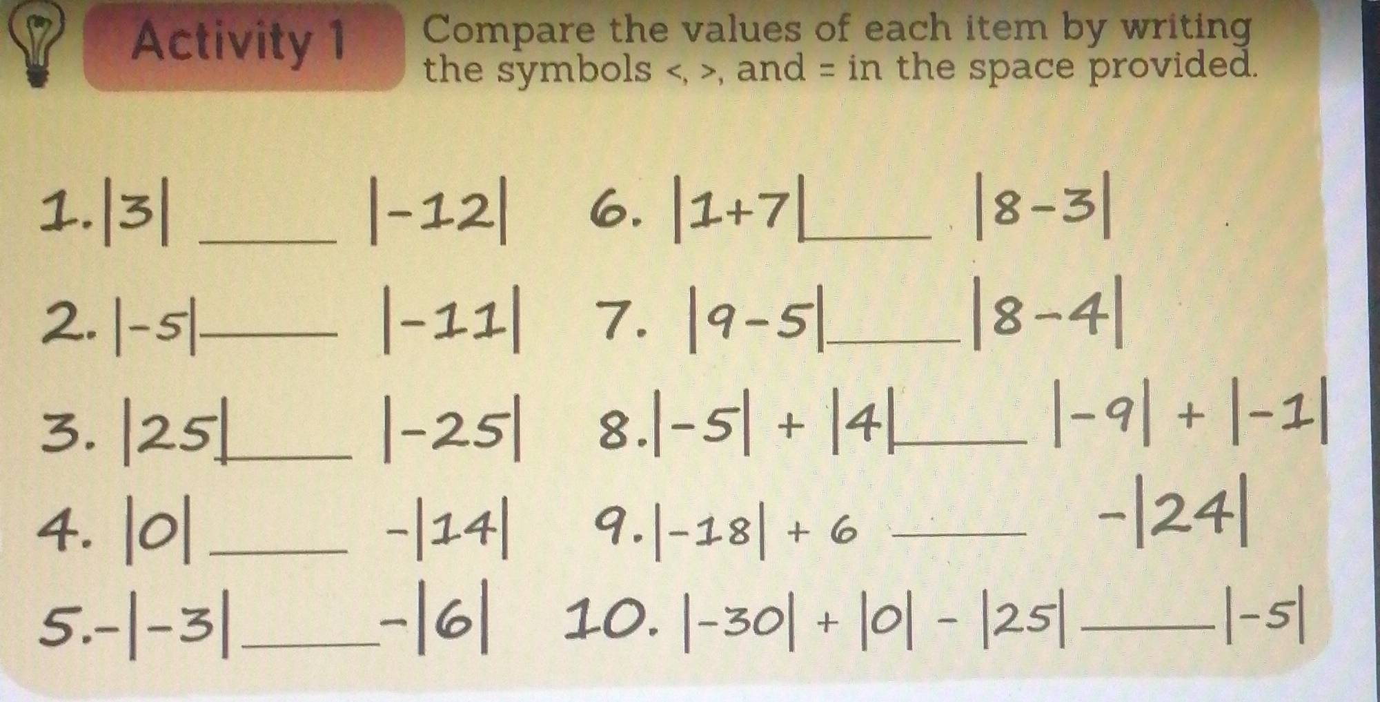 Activity 1 
Compare the values of each item by writing 
the symbols , , and = in the space provided. 
_ 
_ 
C
-5 _ 
_ 
8 
_ 
_ 
_ 
ts 
_ 
_ 
~ 0|+|0|-|25| _