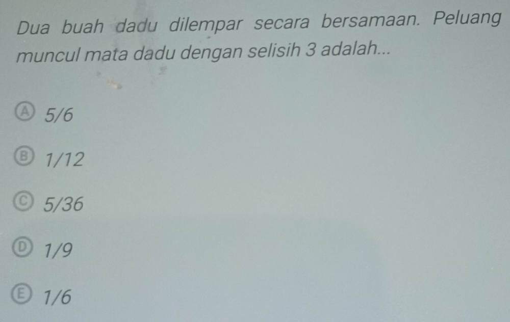 Dua buah dadu dilempar secara bersamaan. Peluang
muncul mata dadu dengan selisih 3 adalah...
Ⓐ5 /6
⑧ 1/12
© 5/36
① 1/9
Ⓔ 1/6